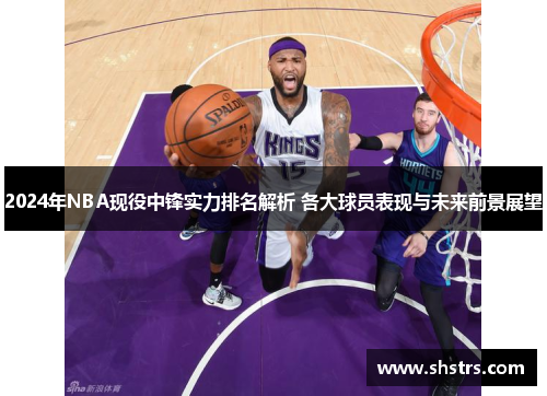 2024年NBA现役中锋实力排名解析 各大球员表现与未来前景展望