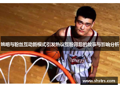 姚明与粉丝互动新模式引发热议互粉背后的故事与影响分析