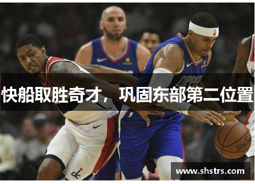 快船取胜奇才,巩固东部第二位置