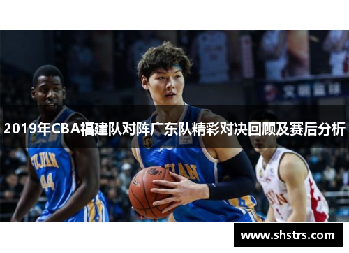 2019年CBA福建队对阵广东队精彩对决回顾及赛后分析