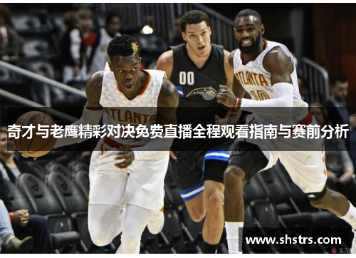 奇才与老鹰精彩对决免费直播全程观看指南与赛前分析