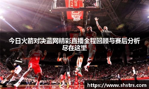 今日火箭对决蓝网精彩直播全程回顾与赛后分析尽在这里