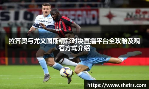 拉齐奥与尤文图斯精彩对决直播平台全攻略及观看方式介绍