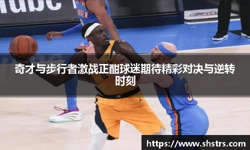 奇才与步行者激战正酣球迷期待精彩对决与逆转时刻