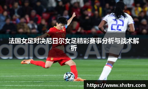 6t体育法国女足对决尼日尔女足精彩赛事分析与战术解析