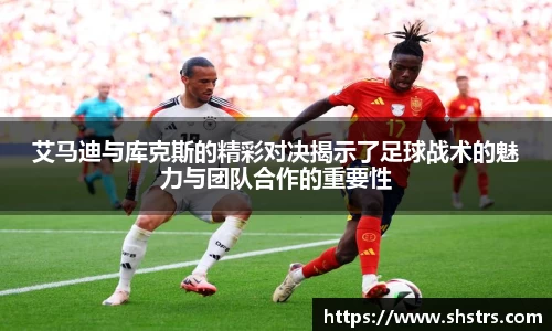 6t体育艾马迪与库克斯的精彩对决揭示了足球战术的魅力与团队合作的重要性