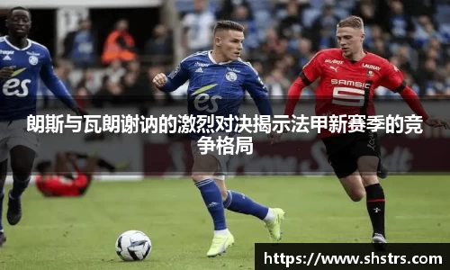 6t体育朗斯与瓦朗谢讷的激烈对决揭示法甲新赛季的竞争格局