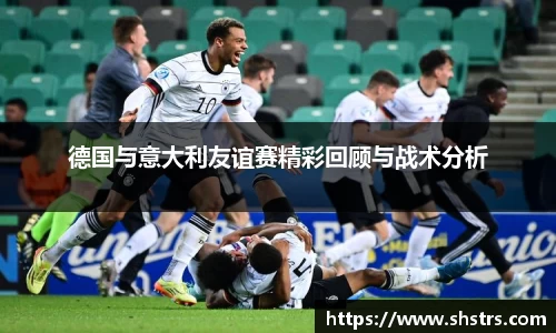 6t体育德国与意大利友谊赛精彩回顾与战术分析