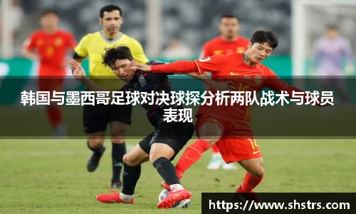 6t体育韩国与墨西哥足球对决球探分析两队战术与球员表现