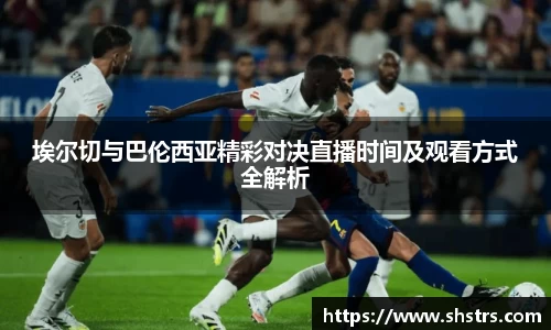6t体育埃尔切与巴伦西亚精彩对决直播时间及观看方式全解析